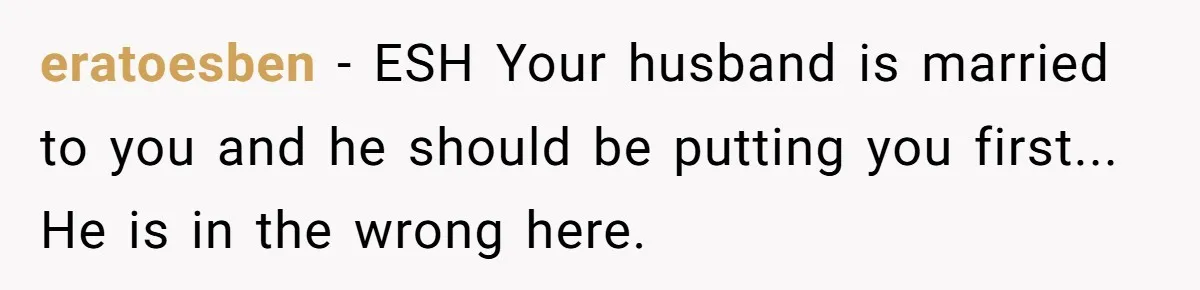 eratoesben − ESH Your husband is married to you and he should be putting you first... He is in the wrong here.