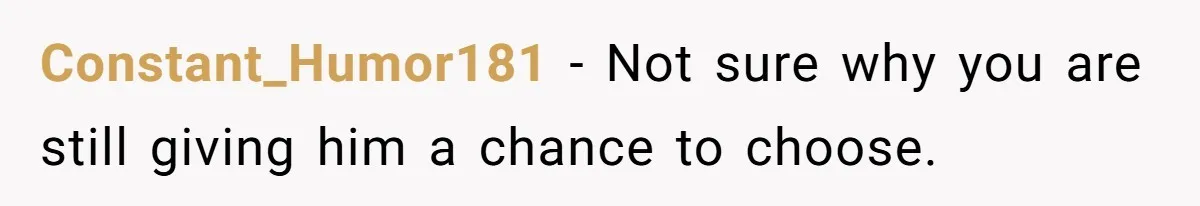 Constant_Humor181 − Not sure why you are still giving him a chance to choose.