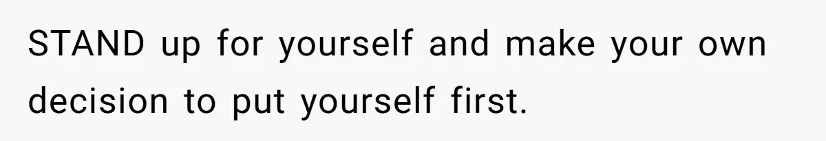 STAND up for yourself and make your own decision to put yourself first.