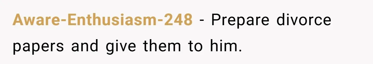 Aware-Enthusiasm-248 − Prepare divorce papers and give them to him.