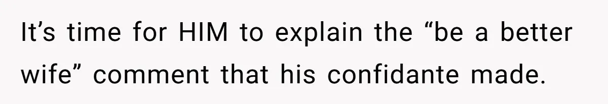 It’s time for HIM to explain the “be a better wife” comment that his confidante made.