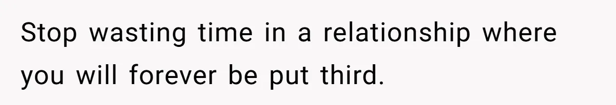 Stop wasting time in a relationship where you will forever be put third.
