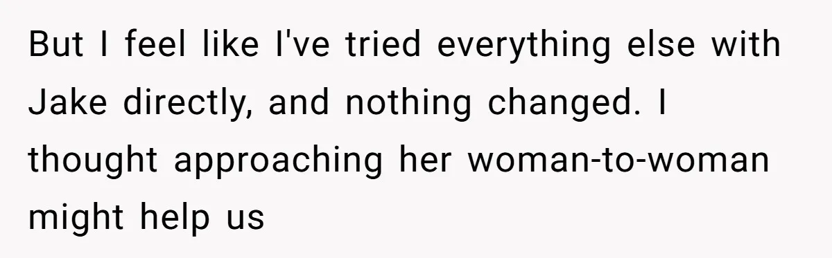 But I feel like I've tried everything else with Jake directly, and nothing changed. I thought approaching her woman-to-woman might help us