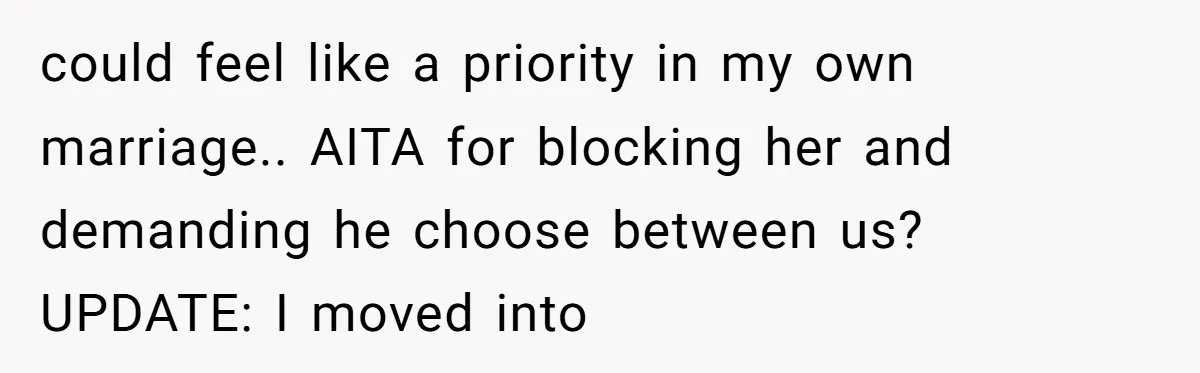 could feel like a priority in my own marriage.. AITA for blocking her and demanding he choose between us? UPDATE: I moved into