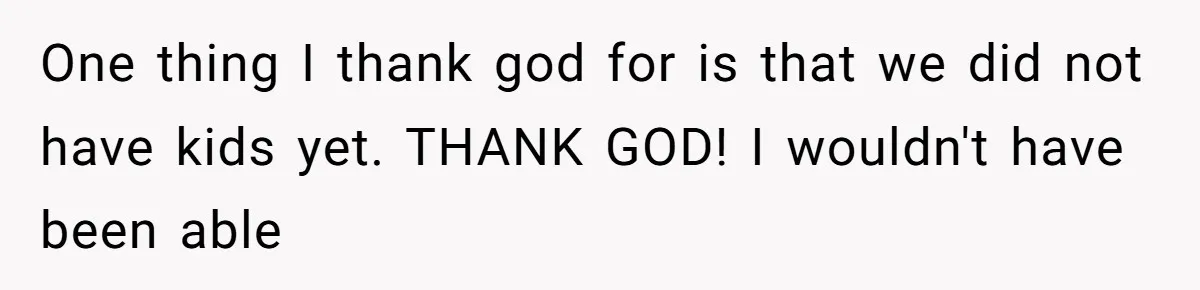 One thing I thank god for is that we did not have kids yet. THANK GOD! I wouldn't have been able