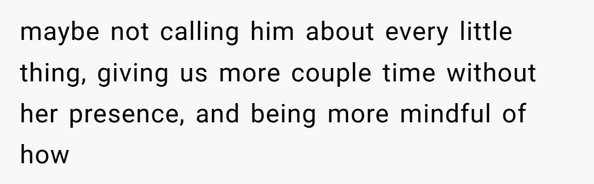 maybe not calling him about every little thing, giving us more couple time without her presence, and being more mindful of how