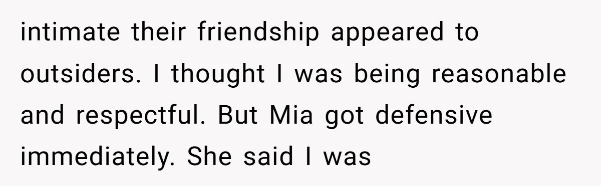 intimate their friendship appeared to outsiders. I thought I was being reasonable and respectful. But Mia got defensive immediately. She said I was