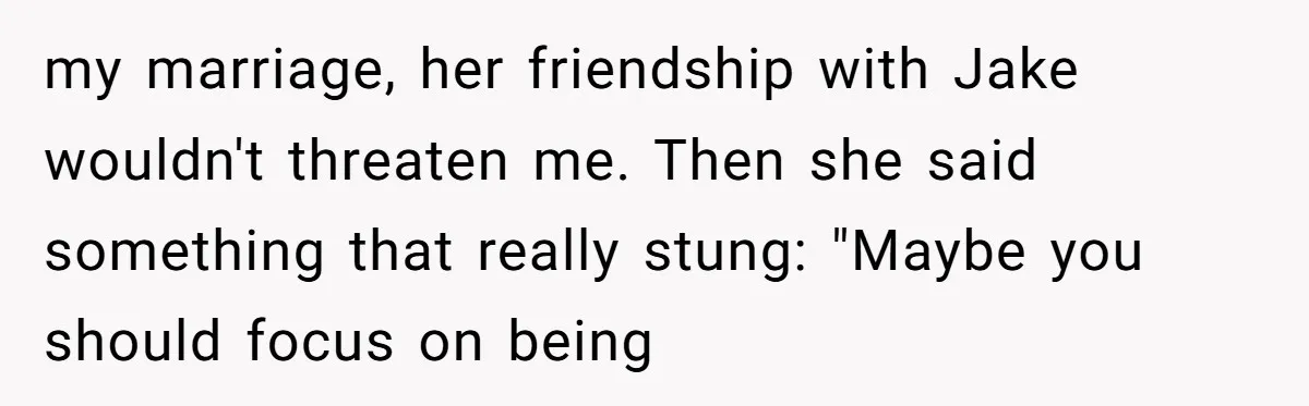 my marriage, her friendship with Jake wouldn't threaten me. Then she said something that really stung: "Maybe you should focus on being