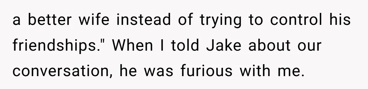 a better wife instead of trying to control his friendships." When I told Jake about our conversation, he was furious with me.