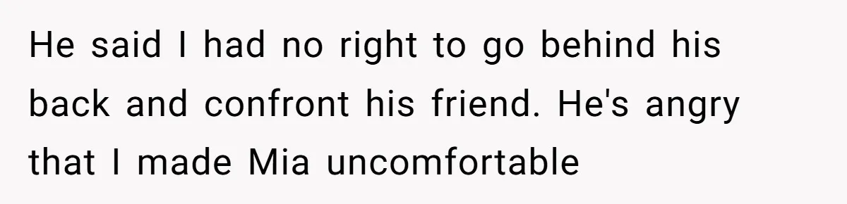 He said I had no right to go behind his back and confront his friend. He's angry that I made Mia uncomfortable