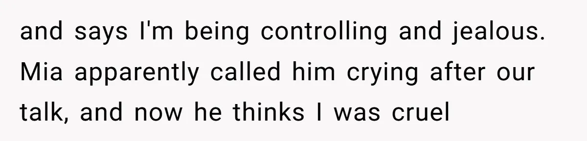 and says I'm being controlling and jealous. Mia apparently called him crying after our talk, and now he thinks I was cruel