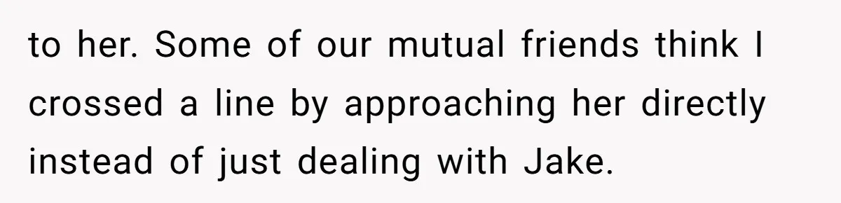 to her. Some of our mutual friends think I crossed a line by approaching her directly instead of just dealing with Jake.