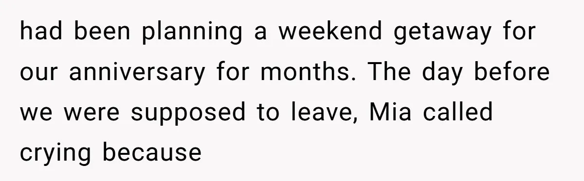 had been planning a weekend getaway for our anniversary for months. The day before we were supposed to leave, Mia called crying because