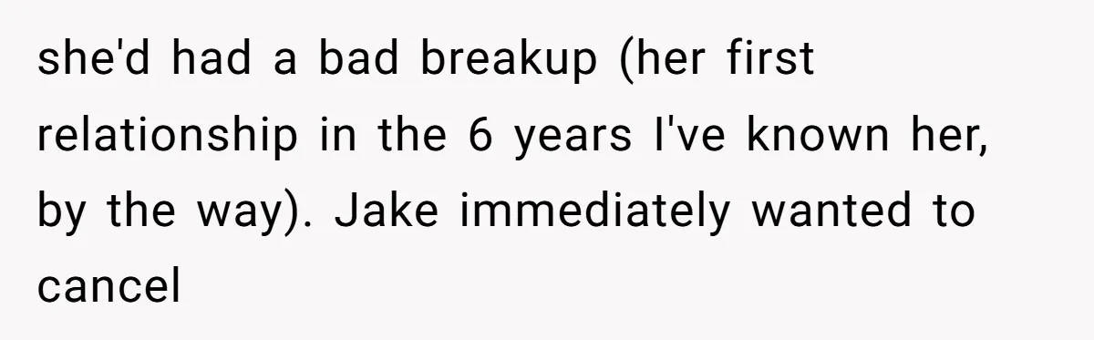 she'd had a bad breakup (her first relationship in the 6 years I've known her, by the way). Jake immediately wanted to cancel