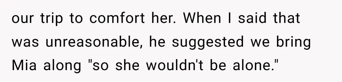 our trip to comfort her. When I said that was unreasonable, he suggested we bring Mia along "so she wouldn't be alone."