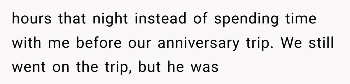 hours that night instead of spending time with me before our anniversary trip. We still went on the trip, but he was