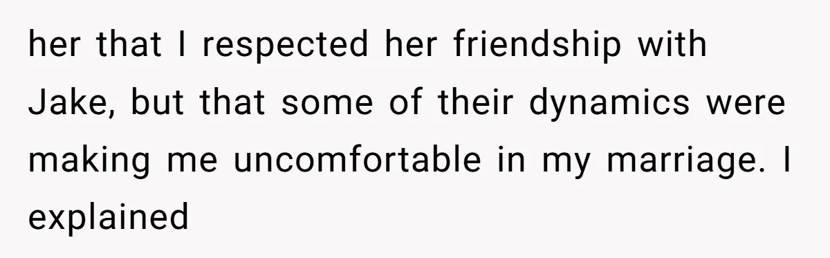 her that I respected her friendship with Jake, but that some of their dynamics were making me uncomfortable in my marriage. I explained