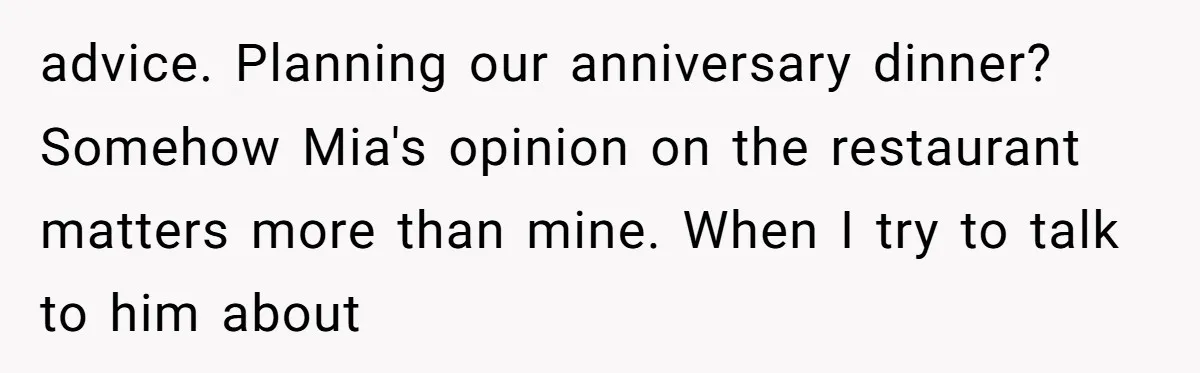 advice. Planning our anniversary dinner? Somehow Mia's opinion on the restaurant matters more than mine. When I try to talk to him about