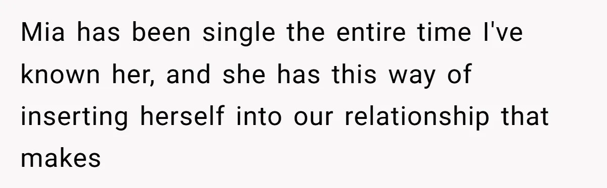 Mia has been single the entire time I've known her, and she has this way of inserting herself into our relationship that makes