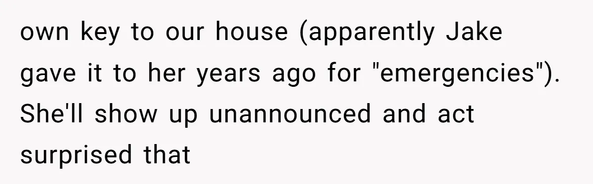 own key to our house (apparently Jake gave it to her years ago for "emergencies"). She'll show up unannounced and act surprised that