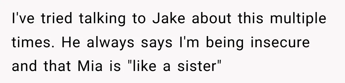 I've tried talking to Jake about this multiple times. He always says I'm being insecure and that Mia is "like a sister"