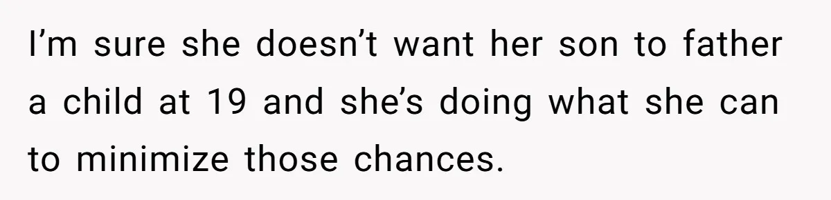 I’m sure she doesn’t want her son to father a child at 19 and she’s doing what she can to minimize those chances.