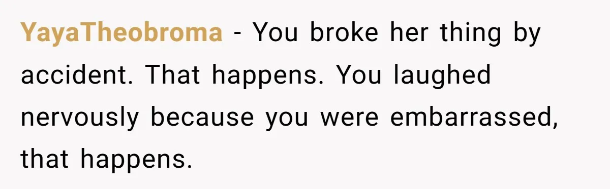 YayaTheobroma − You broke her thing by accident. That happens. You laughed nervously because you were embarrassed, that happens.