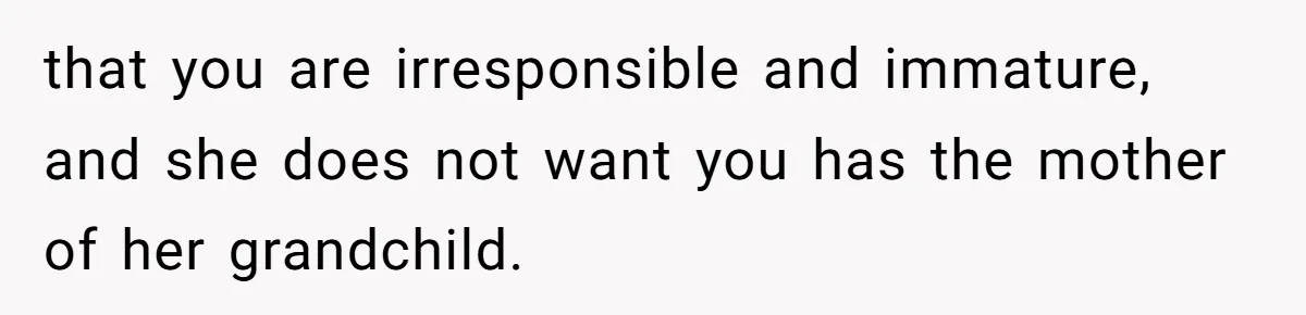 that you are irresponsible and immature, and she does not want you has the mother of her grandchild.