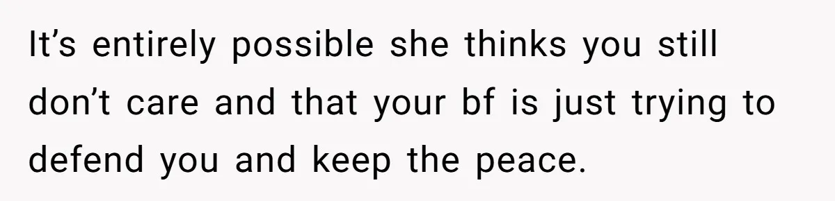 It’s entirely possible she thinks you still don’t care and that your bf is just trying to defend you and keep the peace.