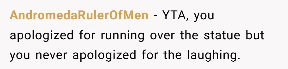 AndromedaRulerOfMen − YTA, you apologized for running over the statue but you never apologized for the laughing.