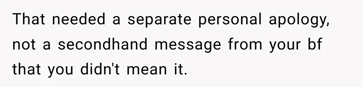 That needed a separate personal apology, not a secondhand message from your bf that you didn't mean it.