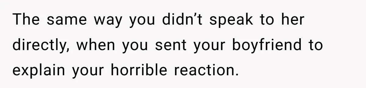 The same way you didn’t speak to her directly, when you sent your boyfriend to explain your horrible reaction.
