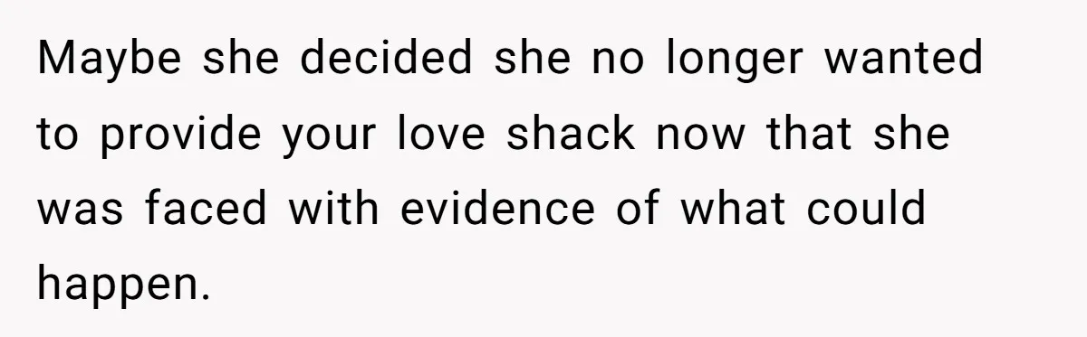 Maybe she decided she no longer wanted to provide your love shack now that she was faced with evidence of what could happen.