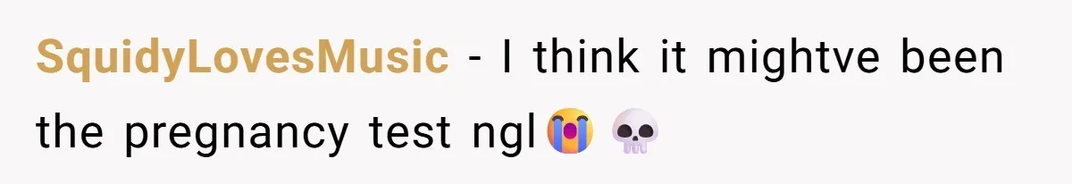 SquidyLovesMusic − I think it mightve been the pregnancy test ngl😭💀