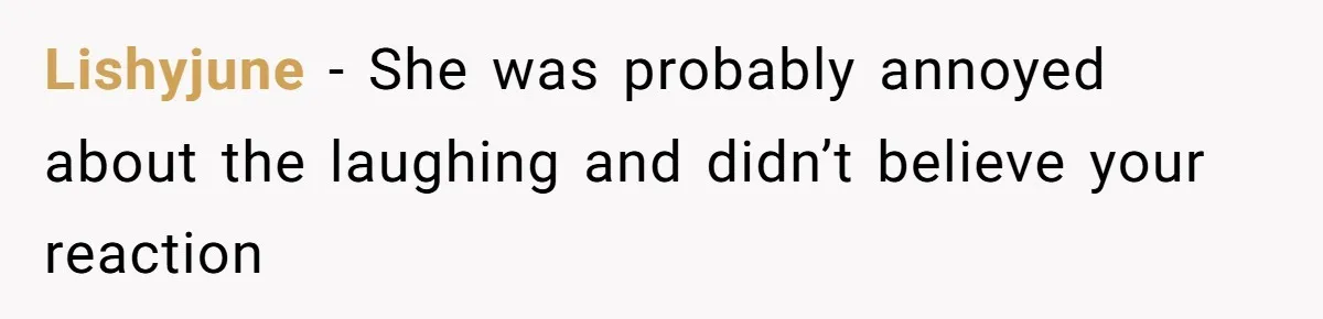 Lishyjune − She was probably annoyed about the laughing and didn’t believe your reaction