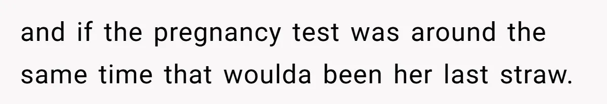 and if the pregnancy test was around the same time that woulda been her last straw.