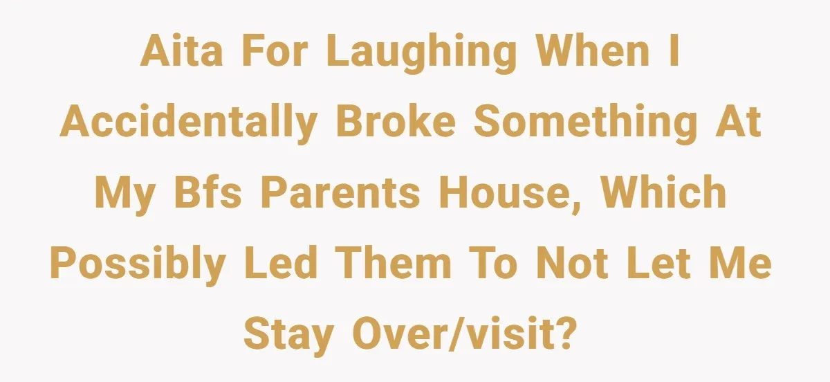 AITA for laughing when i accidentally broke something at my bfs parents house, which possibly led them to not let me stay over/visit?
