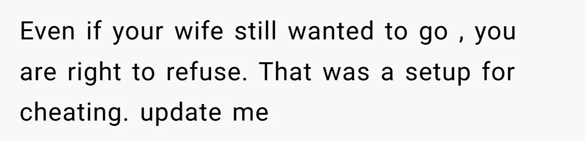 Even if your wife still wanted to go , you are right to refuse. That was a setup for cheating. update me
