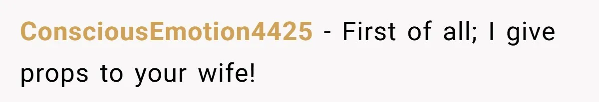 ConsciousEmotion4425 − First of all; I give props to your wife!