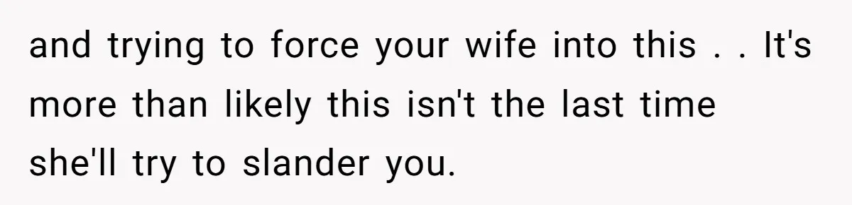 and trying to force your wife into this . . It's more than likely this isn't the last time she'll try to slander you.
