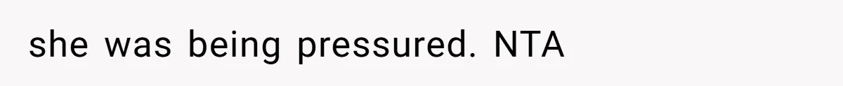 she was being pressured. NTA