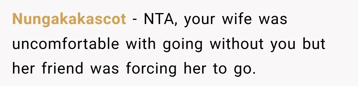 Nungakakascot − NTA, your wife was uncomfortable with going without you but her friend was forcing her to go.