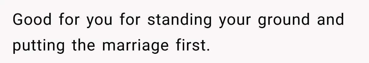 Good for you for standing your ground and putting the marriage first.
