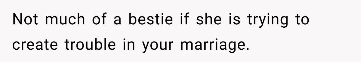 Not much of a bestie if she is trying to create trouble in your marriage.