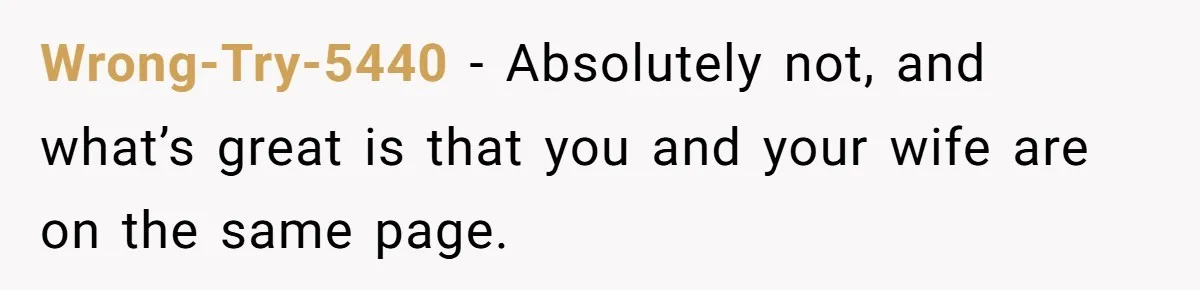 Wrong-Try-5440 − Absolutely not, and what’s great is that you and your wife are on the same page.