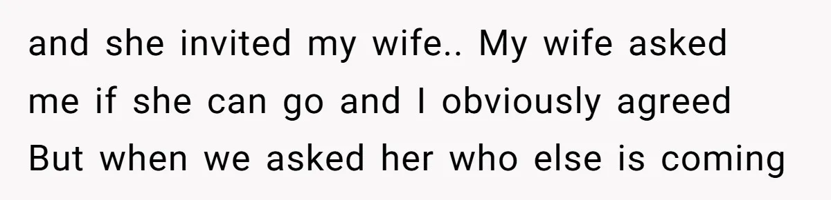 and she invited my wife.. My wife asked me if she can go and I obviously agreed But when we asked her who else is coming