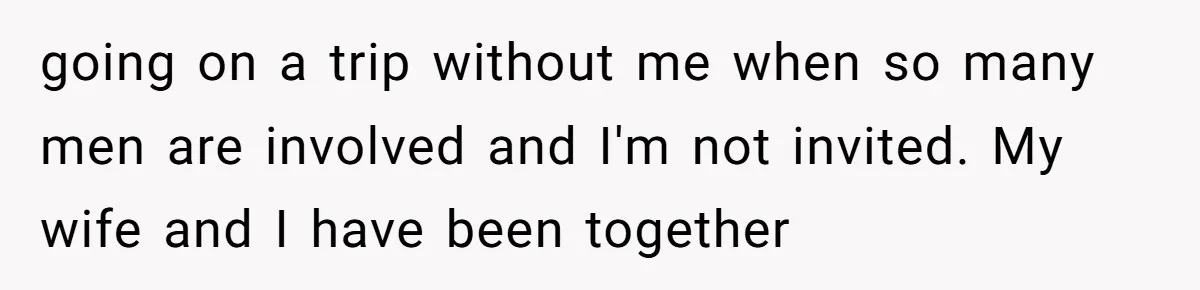 going on a trip without me when so many men are involved and I'm not invited. My wife and I have been together