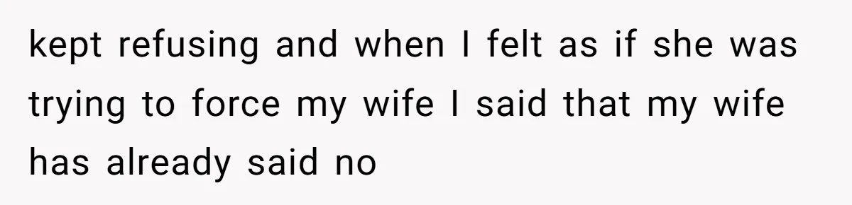 kept refusing and when I felt as if she was trying to force my wife I said that my wife has already said no