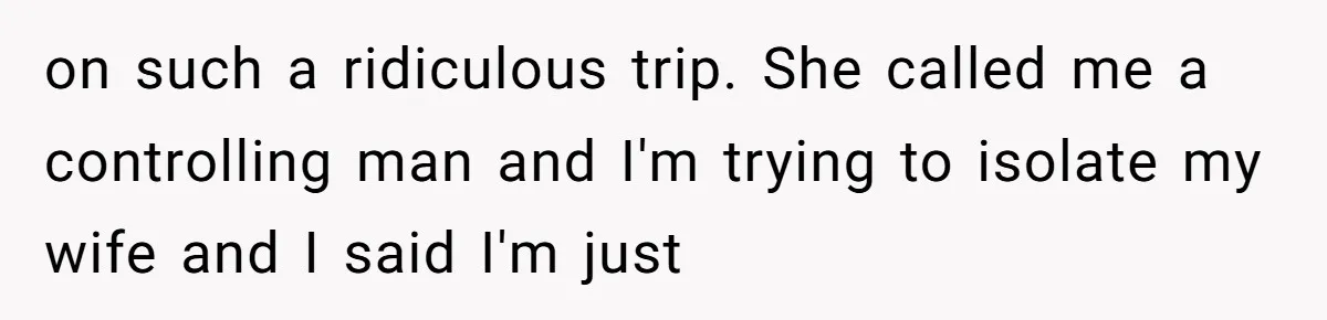 on such a ridiculous trip. She called me a controlling man and I'm trying to isolate my wife and I said I'm just