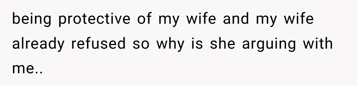 being protective of my wife and my wife already refused so why is she arguing with me..